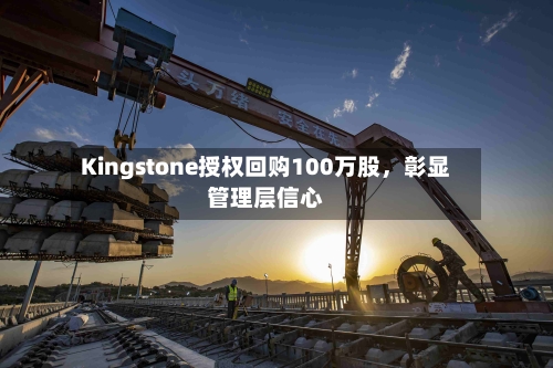Kingstone授权回购100万股，彰显管理层信心-第2张图片