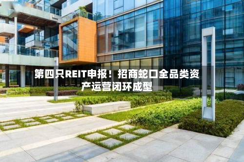 第四只REIT申报！招商蛇口全品类资产运营闭环成型-第1张图片