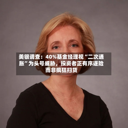 美银调查：40%基金经理视“二次通胀”为头号威胁	，投资者正有序逐险而非疯狂扫货-第1张图片