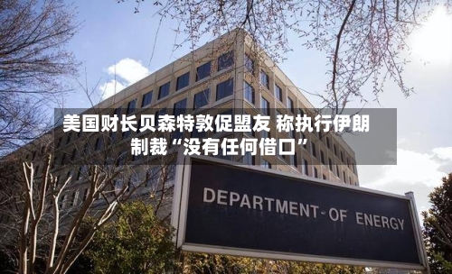 美国财长贝森特敦促盟友 称执行伊朗制裁“没有任何借口”-第1张图片