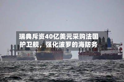 瑞典斥资40亿美元采购法国护卫舰	，强化波罗的海防务-第3张图片