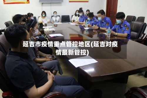延吉市疫情重点管控地区(延吉对疫情最新管控)-第3张图片
