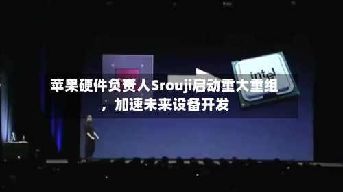 苹果硬件负责人Srouji启动重大重组，加速未来设备开发-第2张图片