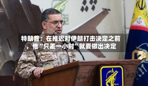 特朗普：在推迟对伊朗打击决定之前	，他“只差一小时”就要做出决定-第1张图片