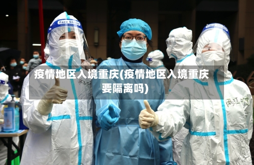 疫情地区入境重庆(疫情地区入境重庆要隔离吗)-第2张图片