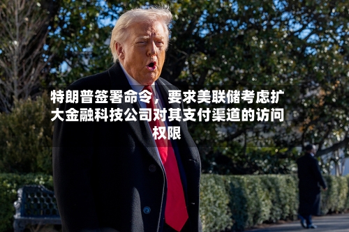 特朗普签署命令，要求美联储考虑扩大金融科技公司对其支付渠道的访问权限-第2张图片