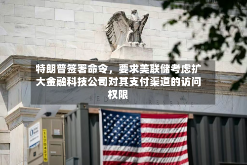 特朗普签署命令，要求美联储考虑扩大金融科技公司对其支付渠道的访问权限-第1张图片