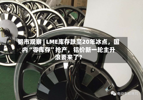 铝市观察 | LME库存跌至20年冰点	，国内“零库存	”抢产，铝价新一轮主升浪要来了？-第1张图片