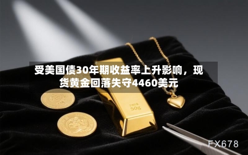 受美国债30年期收益率上升影响，现货黄金回落失守4460美元-第2张图片