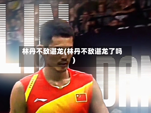 林丹不敌谌龙(林丹不敌谌龙了吗)-第1张图片