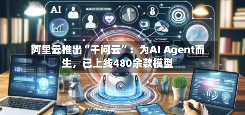 阿里云推出“千问云”：为AI Agent而生，已上线480余款模型-第1张图片