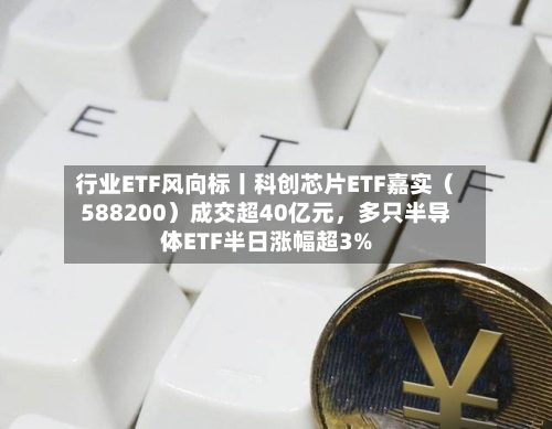 行业ETF风向标丨科创芯片ETF嘉实（588200）成交超40亿元，多只半导体ETF半日涨幅超3%-第2张图片
