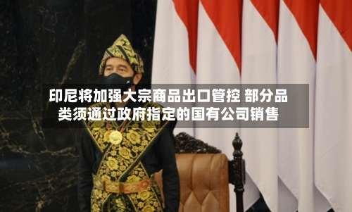 印尼将加强大宗商品出口管控 部分品类须通过政府指定的国有公司销售-第2张图片