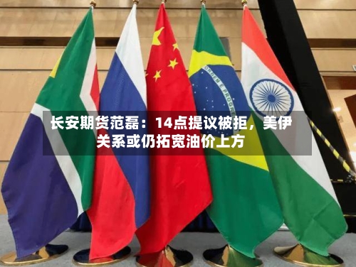 长安期货范磊：14点提议被拒	，美伊关系或仍拓宽油价上方-第1张图片