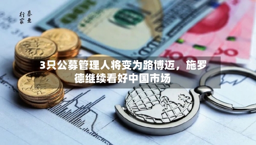 3只公募管理人将变为路博迈，施罗德继续看好中国市场-第2张图片