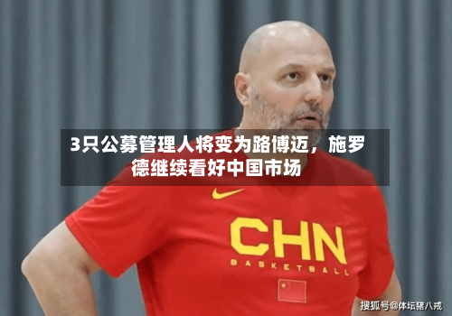 3只公募管理人将变为路博迈，施罗德继续看好中国市场-第1张图片