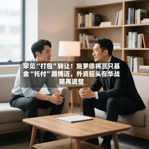 罕见“打包	”转让！施罗德将三只基金“托付”路博迈，外资巨头在华战略再调整-第1张图片
