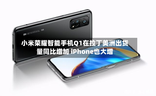 小米荣耀智能手机Q1在拉丁美洲出货量同比增加 iPhone也大增-第3张图片