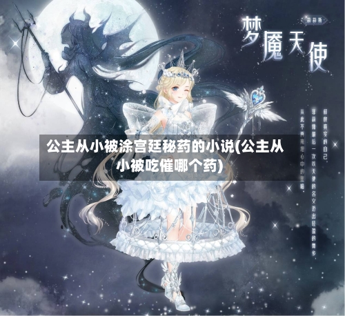 公主从小被涂宫廷秘药的小说(公主从小被吃催哪个药)-第1张图片