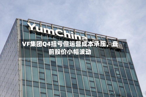 VF集团Q4扭亏但运营成本承压，盘前股价小幅波动-第1张图片