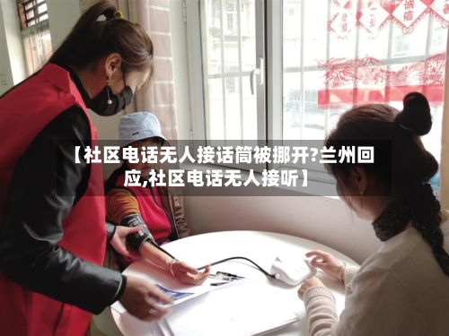 【社区电话无人接话筒被挪开?兰州回应,社区电话无人接听】-第2张图片