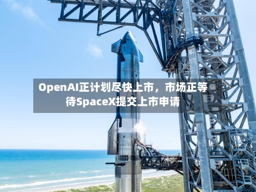 OpenAI正计划尽快上市，市场正等待SpaceX提交上市申请-第1张图片