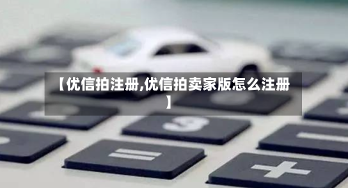 【优信拍注册,优信拍卖家版怎么注册】-第3张图片