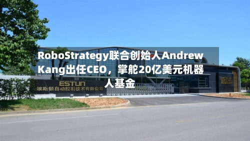 RoboStrategy联合创始人Andrew Kang出任CEO，掌舵20亿美元机器人基金-第1张图片