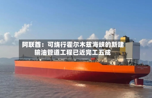 阿联酋：可绕行霍尔木兹海峡的新建输油管道工程已近完工五成-第1张图片