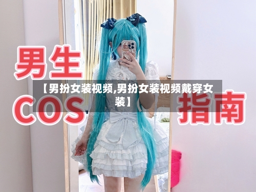 【男扮女装视频,男扮女装视频戴穿女装】-第2张图片