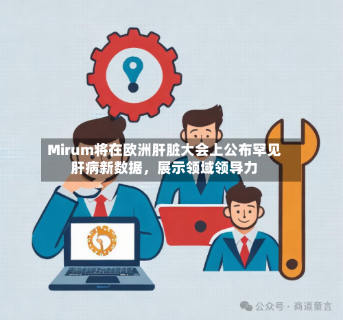 Mirum将在欧洲肝脏大会上公布罕见肝病新数据，展示领域领导力-第1张图片