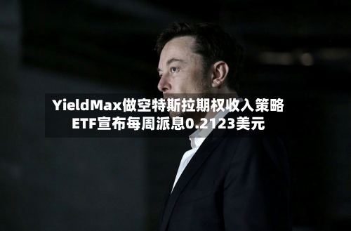 YieldMax做空特斯拉期权收入策略ETF宣布每周派息0.2123美元-第1张图片