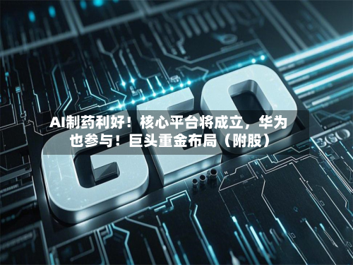 AI制药利好！核心平台将成立，华为也参与！巨头重金布局（附股）-第1张图片