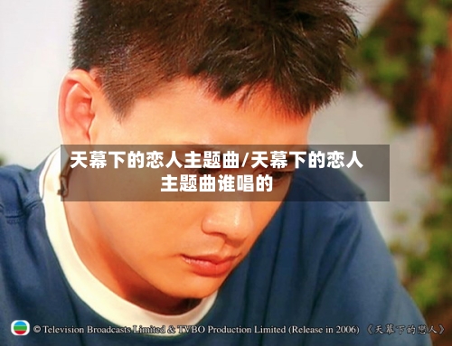 天幕下的恋人主题曲/天幕下的恋人主题曲谁唱的-第1张图片