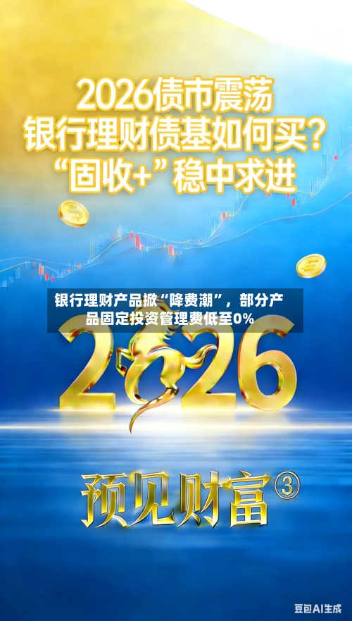 银行理财产品掀“降费潮”	，部分产品固定投资管理费低至0%-第2张图片
