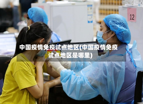中国疫情免疫试点地区(中国疫情免疫试点地区是哪里)-第1张图片