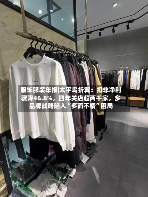 服饰服装年报|太平鸟折翼：扣非净利骤降46.8%，四年关店超两千家，多品牌战略陷入“多而不精”困局-第1张图片