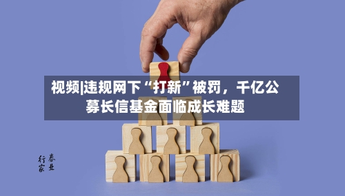 视频|违规网下“打新”被罚	，千亿公募长信基金面临成长难题-第1张图片