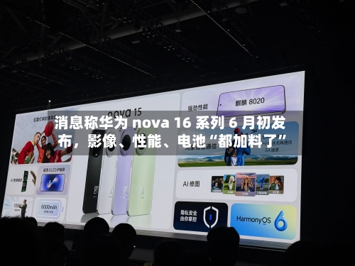消息称华为 nova 16 系列 6 月初发布	，影像	、性能、电池“都加料了”-第1张图片