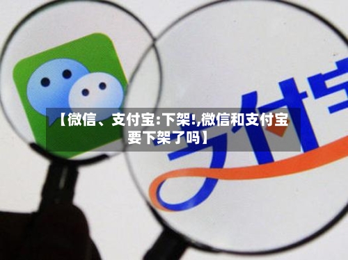 【微信	、支付宝:下架!,微信和支付宝要下架了吗】-第1张图片