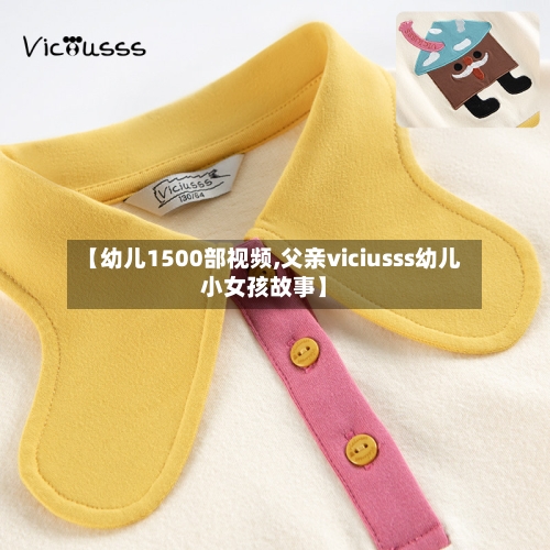 【幼儿1500部视频,父亲viciusss幼儿小女孩故事】-第2张图片