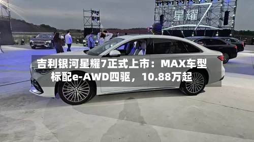 吉利银河星耀7正式上市：MAX车型标配e-AWD四驱，10.88万起-第1张图片