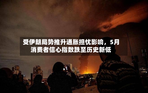 受伊朗局势推升通胀担忧影响，5月消费者信心指数跌至历史新低-第3张图片