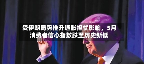 受伊朗局势推升通胀担忧影响	，5月消费者信心指数跌至历史新低-第1张图片