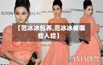 【范冰冰包养,范冰冰被哪些人给】-第1张图片