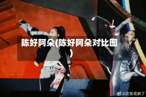 陈好阿朵(陈好阿朵对比图)-第1张图片