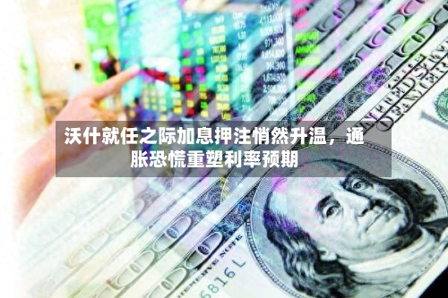 沃什就任之际加息押注悄然升温，通胀恐慌重塑利率预期-第1张图片