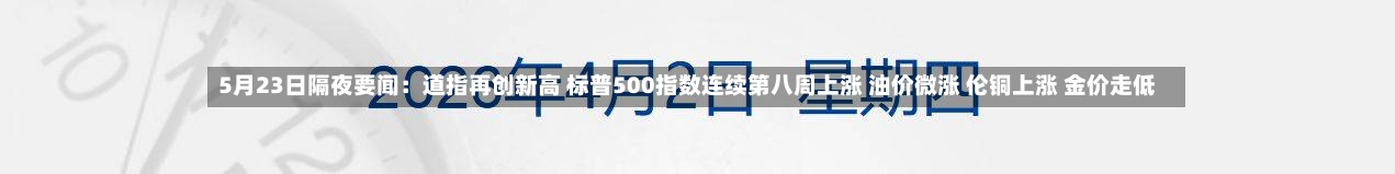 5月23日隔夜要闻：道指再创新高 标普500指数连续第八周上涨 油价微涨 伦铜上涨 金价走低-第1张图片