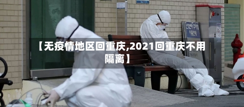 【无疫情地区回重庆,2021回重庆不用隔离】-第1张图片