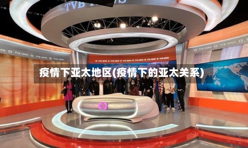 疫情下亚太地区(疫情下的亚太关系)-第1张图片
